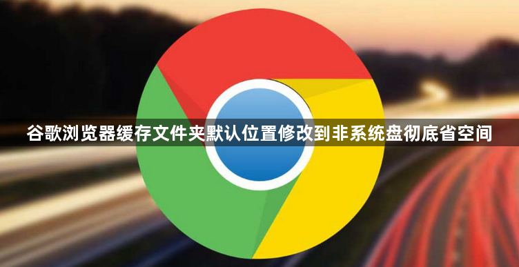 谷歌浏览器缓存文件夹默认位置修改到非系统盘彻底省空间1