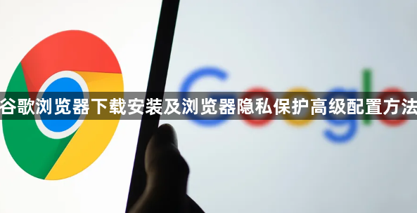 谷歌浏览器下载安装及浏览器隐私保护高级配置方法1