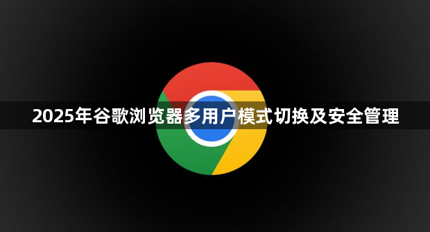 2025年谷歌浏览器多用户模式切换及安全管理1