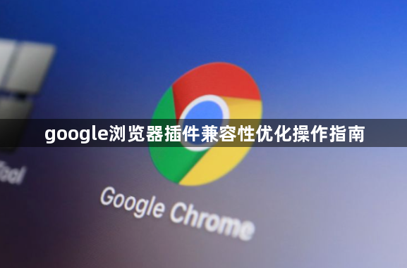 google浏览器插件兼容性优化操作指南1
