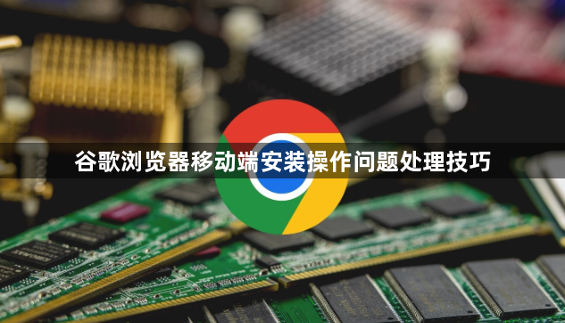 谷歌浏览器移动端安装操作问题处理技巧1