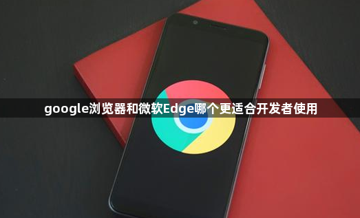 google浏览器和微软Edge哪个更适合开发者使用1