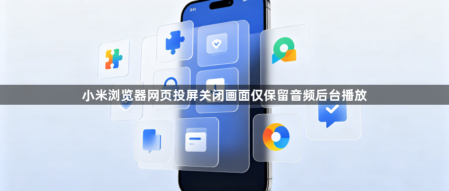 小米浏览器网页投屏关闭画面仅保留音频后台播放1