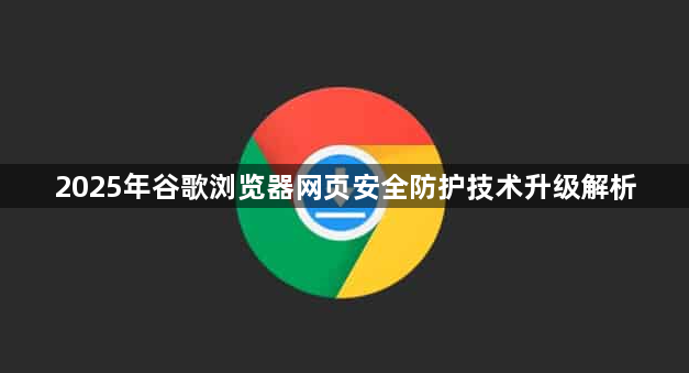 2025年谷歌浏览器网页安全防护技术升级解析1