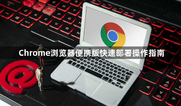 Chrome浏览器便携版快速部署操作指南1
