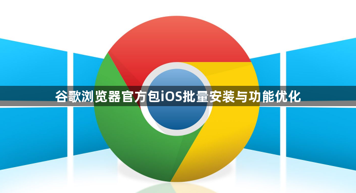 谷歌浏览器官方包iOS批量安装与功能优化1