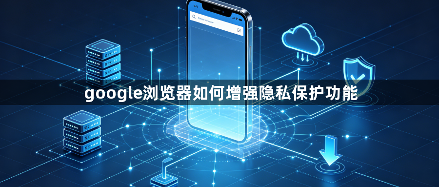 google浏览器如何增强隐私保护功能1