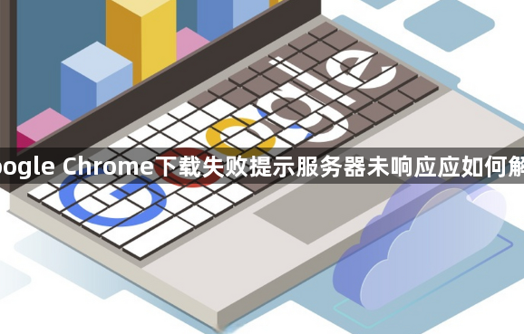 google Chrome下载失败提示服务器未响应应如何解决1