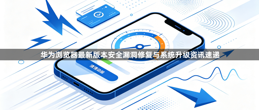 华为浏览器最新版本安全漏洞修复与系统升级资讯速递1