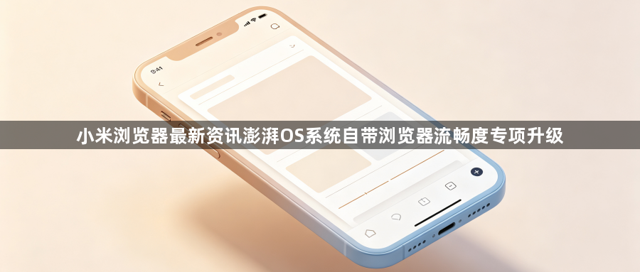 小米浏览器最新资讯澎湃OS系统自带浏览器流畅度专项升级1