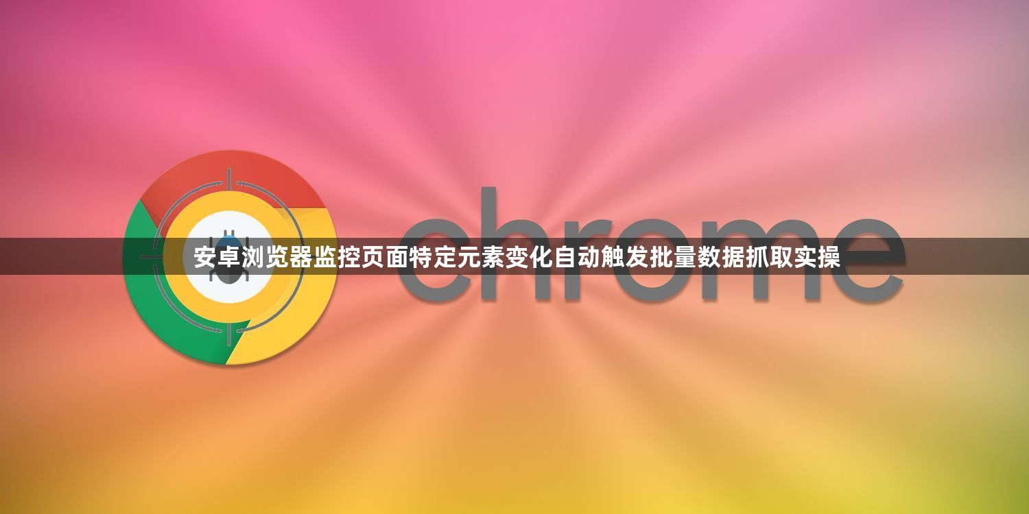 安卓浏览器监控页面特定元素变化自动触发批量数据抓取实操1