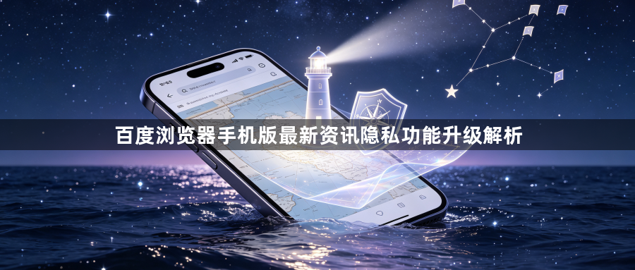 百度浏览器手机版最新资讯隐私功能升级解析1