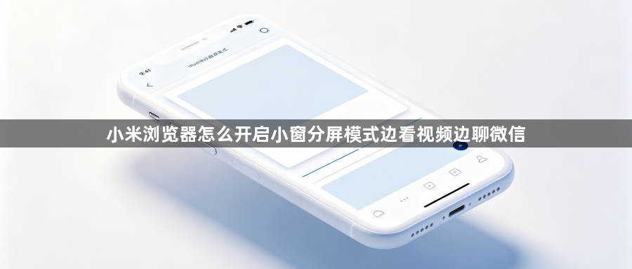 小米浏览器怎么开启小窗分屏模式边看视频边聊微信1