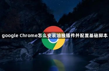 google Chrome怎么安装油猴插件并配置基础脚本1