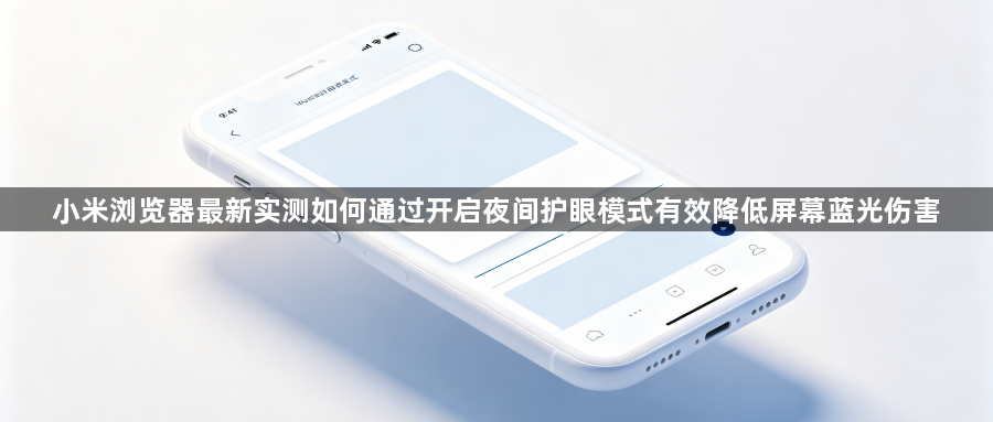 小米浏览器最新实测如何通过开启夜间护眼模式有效降低屏幕蓝光伤害1