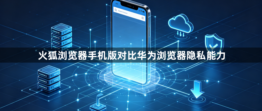 火狐浏览器手机版对比华为浏览器隐私能力1