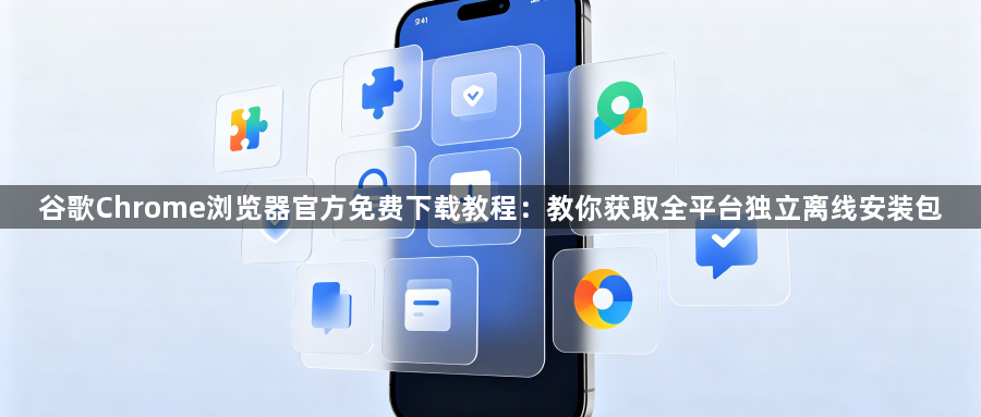 谷歌Chrome浏览器官方免费下载教程：教你获取全平台独立离线安装包1