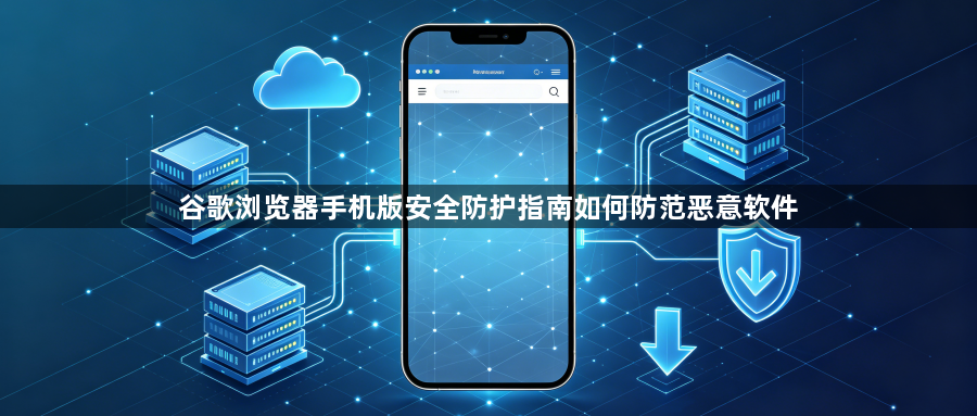 谷歌浏览器手机版安全防护指南如何防范恶意软件1