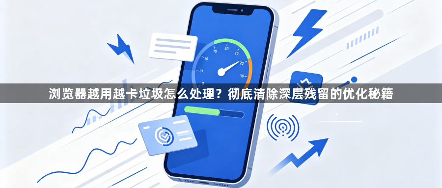 浏览器越用越卡垃圾怎么处理?彻底清除深层残留的优化秘籍1