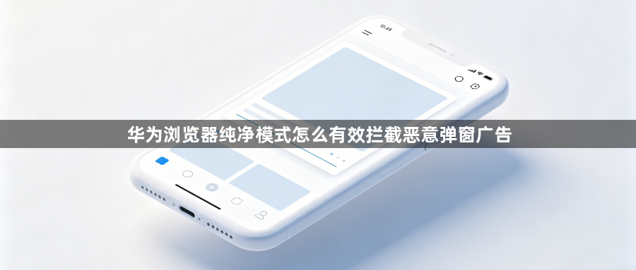华为浏览器纯净模式怎么有效拦截恶意弹窗广告1