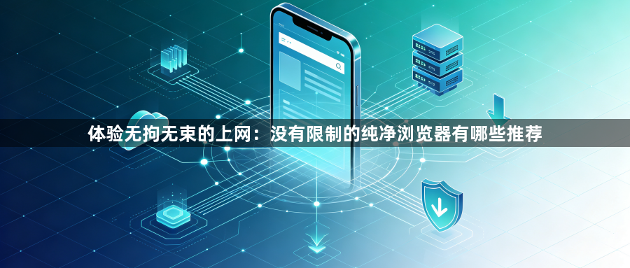 体验无拘无束的上网:没有限制的纯净浏览器有哪些推荐1