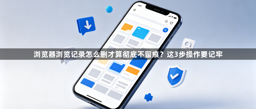 浏览器浏览记录怎么删才算彻底不留痕?这3步操作要记牢1