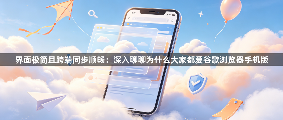 界面极简且跨端同步顺畅：深入聊聊为什么大家都爱谷歌浏览器手机版1