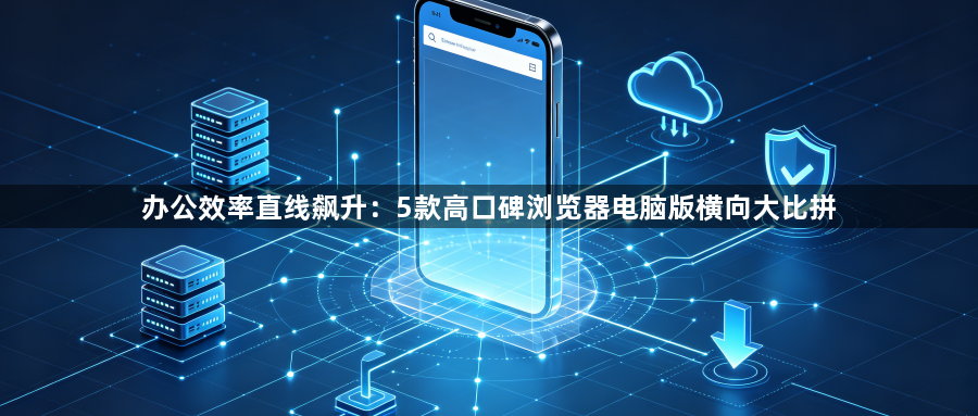 办公效率直线飙升：5款高口碑浏览器电脑版横向大比拼1