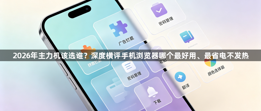 2026年主力机该选谁？深度横评手机浏览器哪个最好用、最省电不发热1