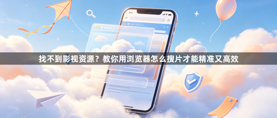 找不到影视资源?教你用浏览器怎么搜片才能精准又高效1