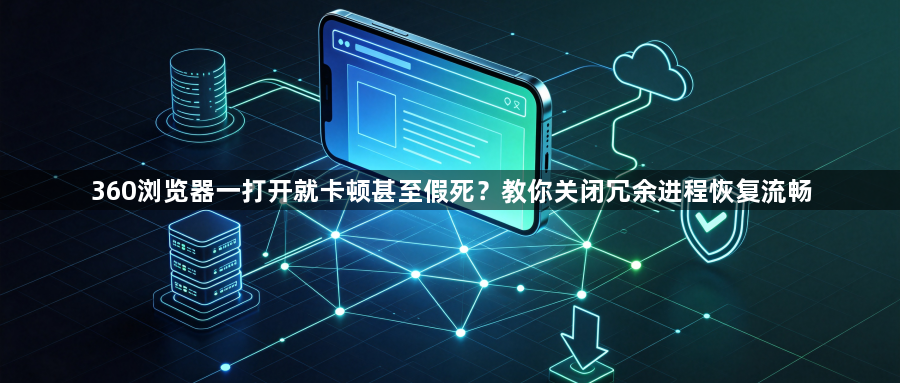 360浏览器一打开就卡顿甚至假死?教你关闭冗余进程恢复流畅1