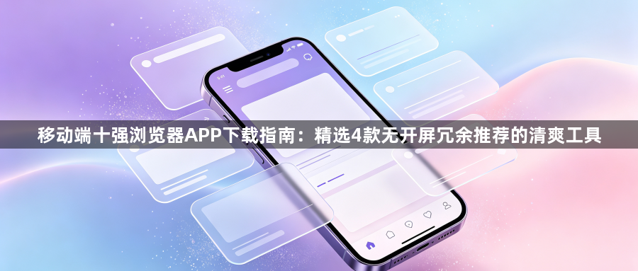 移动端十强浏览器APP下载指南：精选4款无开屏冗余推荐的清爽工具1