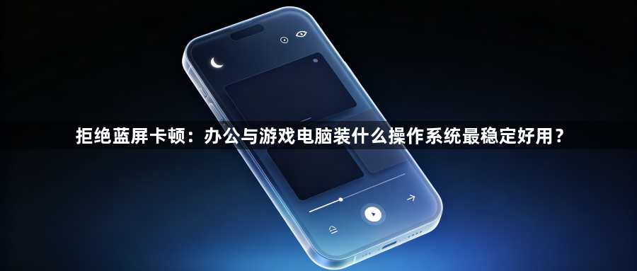 拒绝蓝屏卡顿:办公与游戏电脑装什么操作系统最稳定好用?1