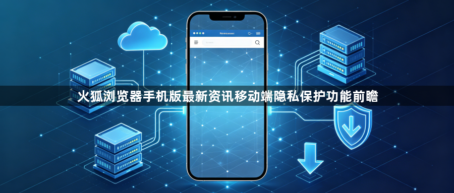 火狐浏览器手机版最新资讯移动端隐私保护功能前瞻1