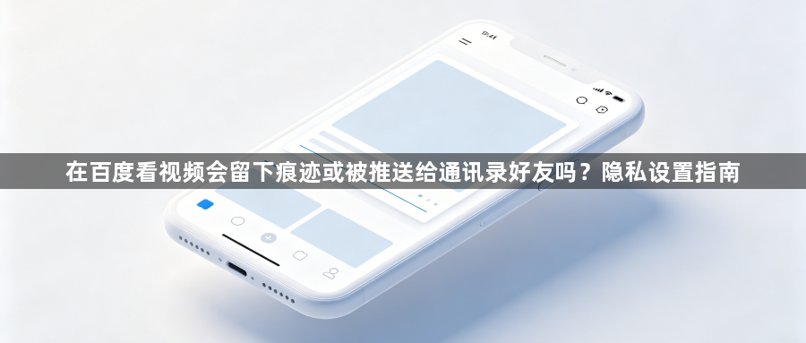 在百度看视频会留下痕迹或被推送给通讯录好友吗？隐私设置指南1