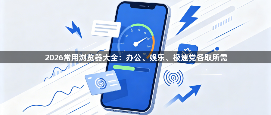 2026常用浏览器大全：办公、娱乐、极速党各取所需1