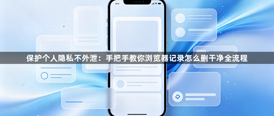 保护个人隐私不外泄：手把手教你浏览器记录怎么删干净全流程1