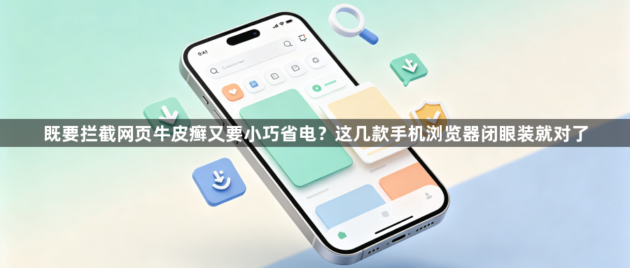 既要拦截网页牛皮癣又要小巧省电?这几款手机浏览器闭眼装就对了1