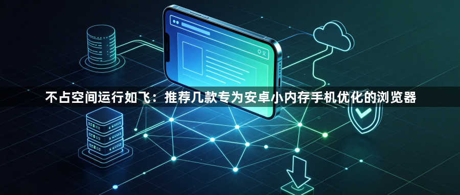 不占空间运行如飞：推荐几款专为安卓小内存手机优化的浏览器1